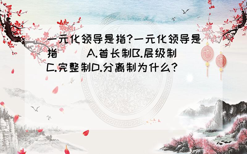 一元化领导是指?一元化领导是指( )A.首长制B.层级制C.完整制D.分离制为什么?