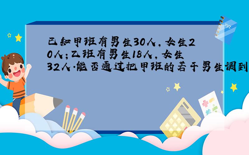 已知甲班有男生30人,女生20人；乙班有男生18人,女生32人.能否通过把甲班的若干男生调到乙班,乙班的若干女生调往甲班