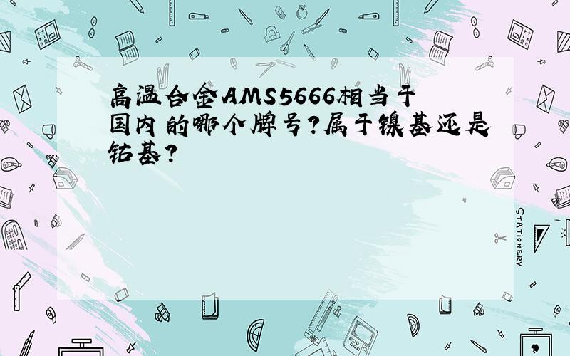 高温合金AMS5666相当于国内的哪个牌号?属于镍基还是钴基?