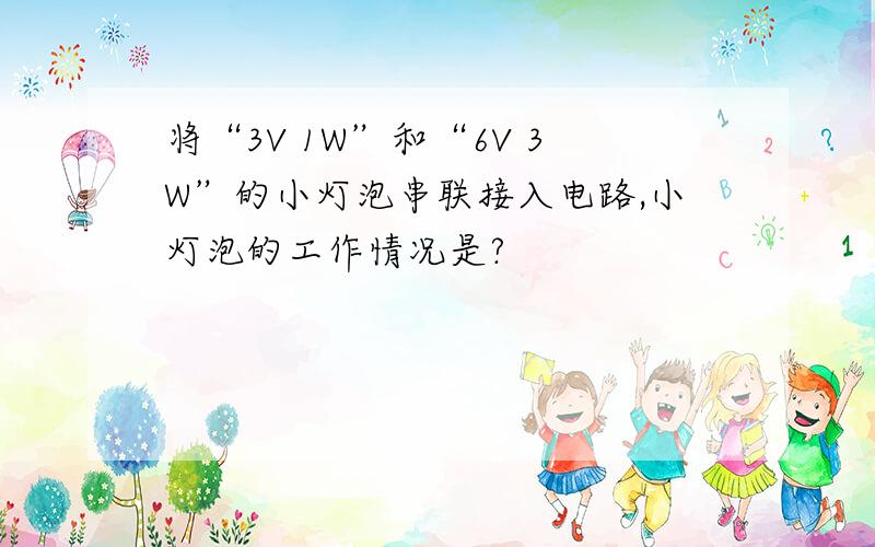 将“3V 1W”和“6V 3W”的小灯泡串联接入电路,小灯泡的工作情况是?