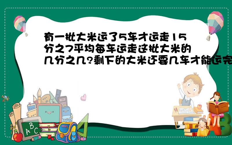 有一批大米运了5车才运走15分之7平均每车运走这批大米的几分之几?剩下的大米还要几车才能运完?