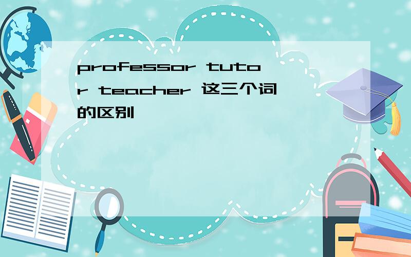 professor tutor teacher 这三个词的区别