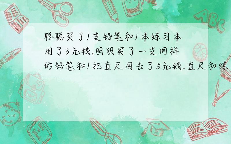 聪聪买了1支铅笔和1本练习本用了3元钱,明明买了一支同样的铅笔和1把直尺用去了5元钱.直尺和练习本哪个贵