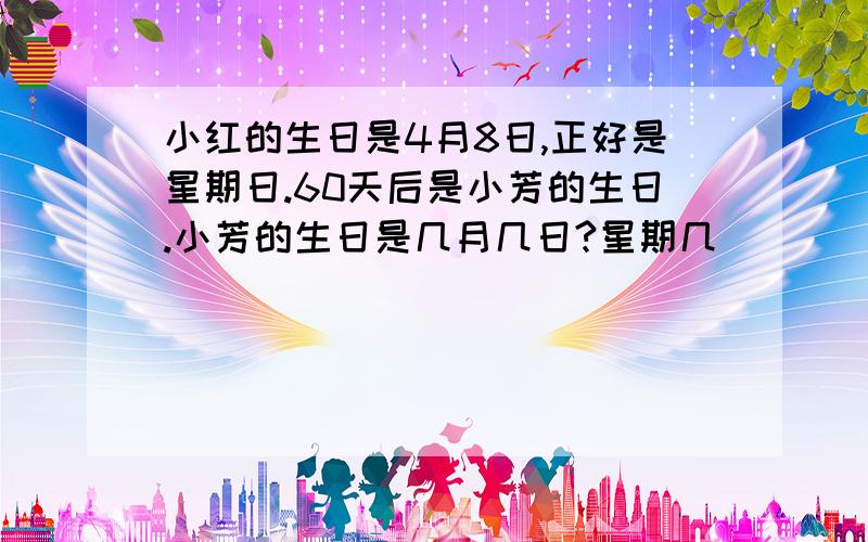 小红的生日是4月8日,正好是星期日.60天后是小芳的生日.小芳的生日是几月几日?星期几