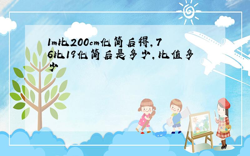 1m比200cm化简后得,76比19化简后是多少,比值多少