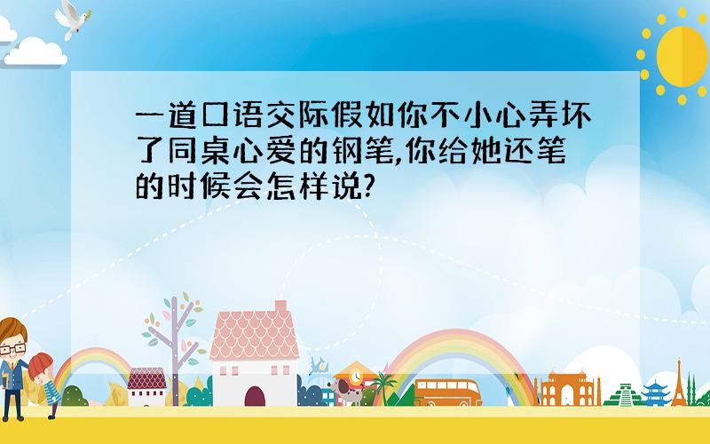 一道口语交际假如你不小心弄坏了同桌心爱的钢笔,你给她还笔的时候会怎样说?