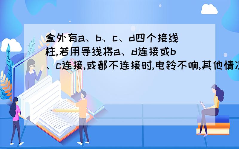 盒外有a、b、c、d四个接线柱,若用导线将a、d连接或b、c连接,或都不连接时,电铃不响,其他情况,均亮