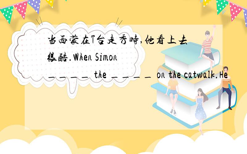 当西蒙在T台走秀时,他看上去很酷.When Simon ____ the ____ on the catwalk.He