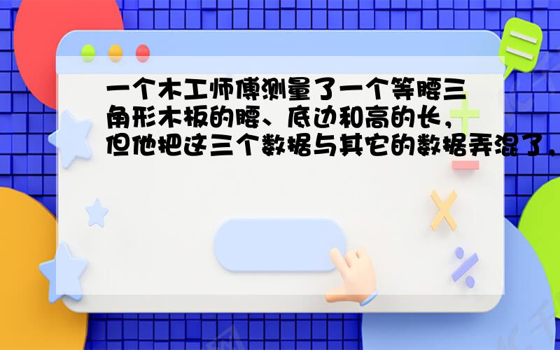 一个木工师傅测量了一个等腰三角形木板的腰、底边和高的长，但他把这三个数据与其它的数据弄混了，请你帮助他找出来，是第（