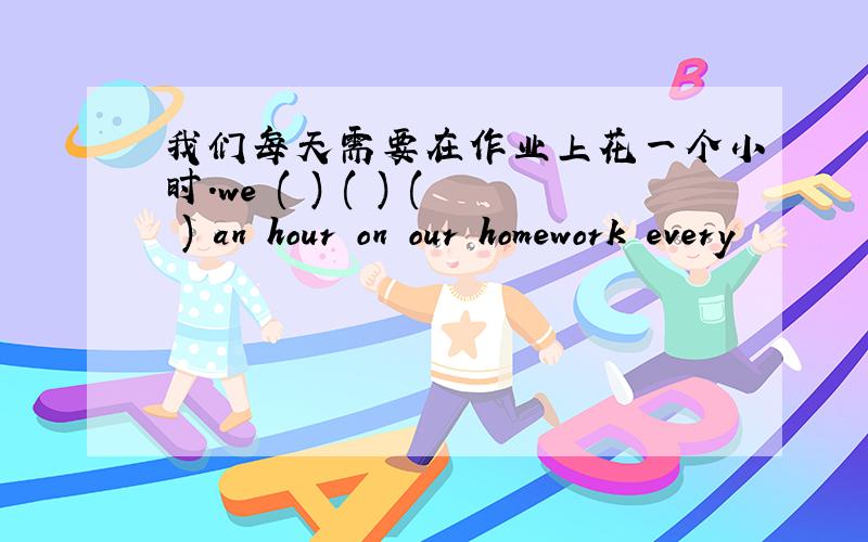 我们每天需要在作业上花一个小时.we ( ) ( ) ( ) an hour on our homework every