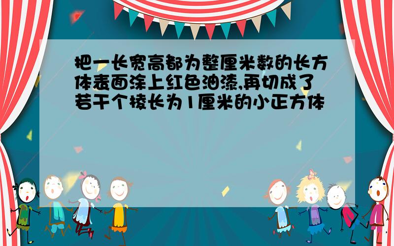 把一长宽高都为整厘米数的长方体表面涂上红色油漆,再切成了若干个棱长为1厘米的小正方体