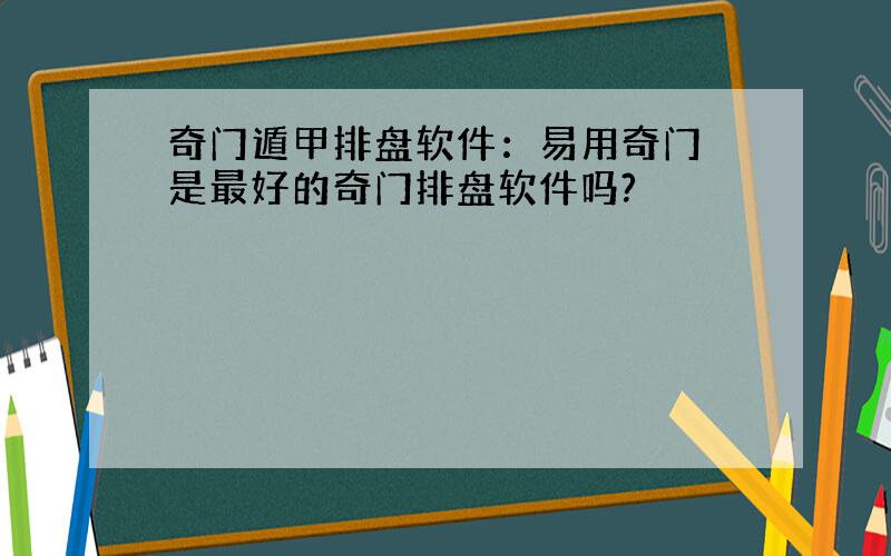 奇门遁甲排盘软件：易用奇门 是最好的奇门排盘软件吗?