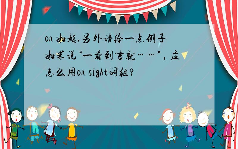 on 如题,另外请给一点例子如果说“一看到书就……”，应怎么用on sight词组？