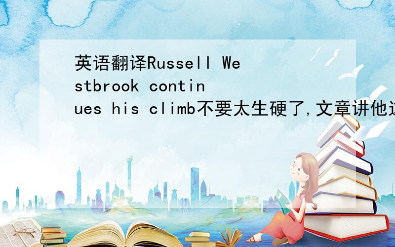 英语翻译Russell Westbrook continues his climb不要太生硬了,文章讲他这个赛季的突破