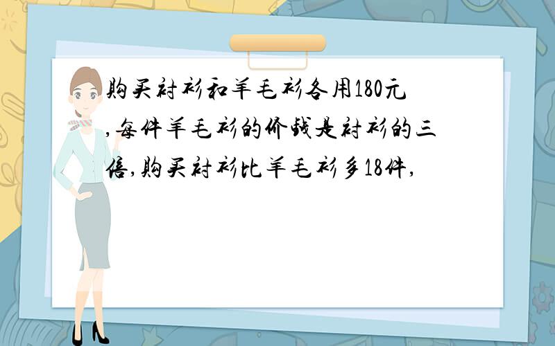 购买衬衫和羊毛衫各用180元,每件羊毛衫的价钱是衬衫的三倍,购买衬衫比羊毛衫多18件,