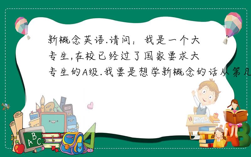 新概念英语.请问：我是一个大专生,在校已经过了国家要求大专生的A级.我要是想学新概念的话从第几册学最好呢.