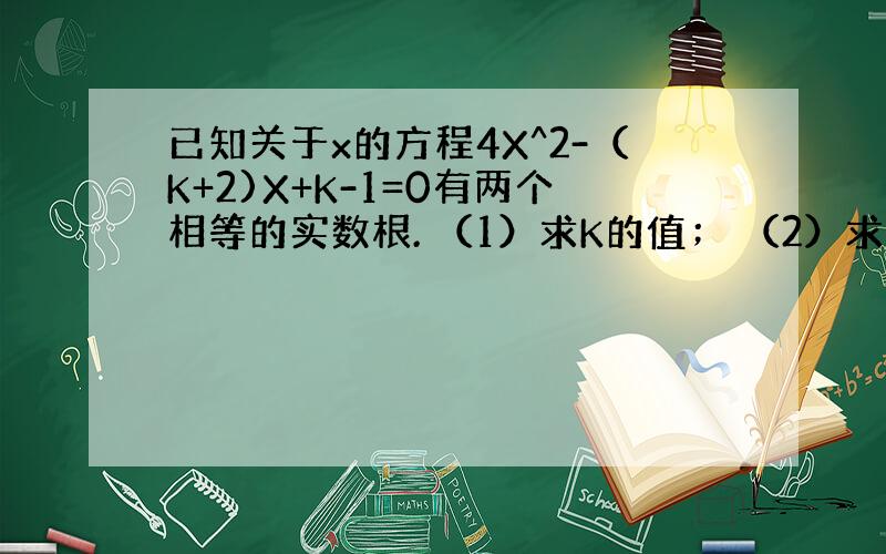 已知关于x的方程4X^2-（K+2)X+K-1=0有两个相等的实数根. （1）求K的值； （2）求此时方程的根.