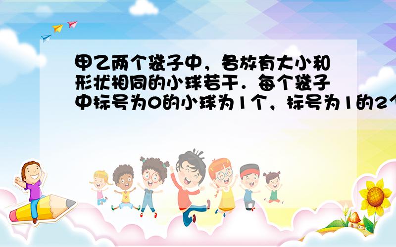 甲乙两个袋子中，各放有大小和形状相同的小球若干．每个袋子中标号为0的小球为1个，标号为1的2个，标号为2的n个．从一个袋