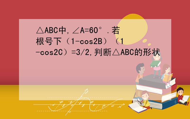 △ABC中,∠A=60°.若根号下（1-cos2B）（1-cos2C）=3/2,判断△ABC的形状