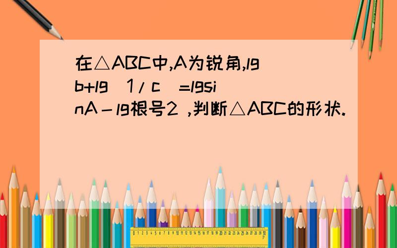 在△ABC中,A为锐角,lgb+lg(1/c）=lgsinA－lg根号2 ,判断△ABC的形状.