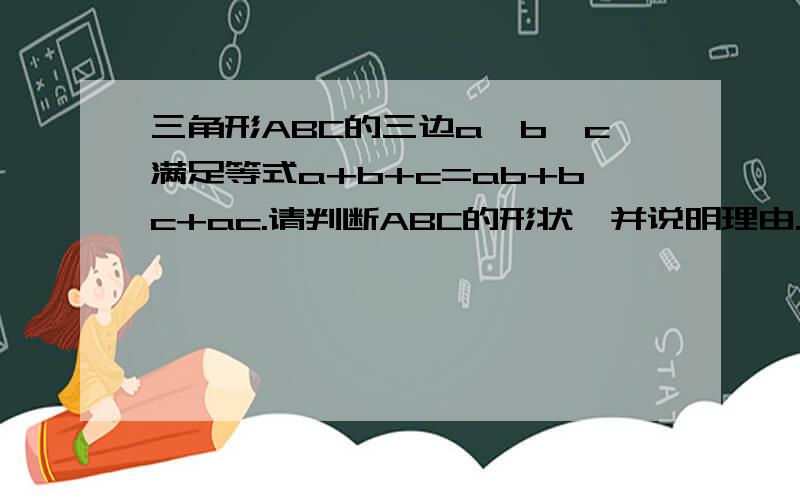 三角形ABC的三边a,b,c满足等式a+b+c=ab+bc+ac.请判断ABC的形状,并说明理由.