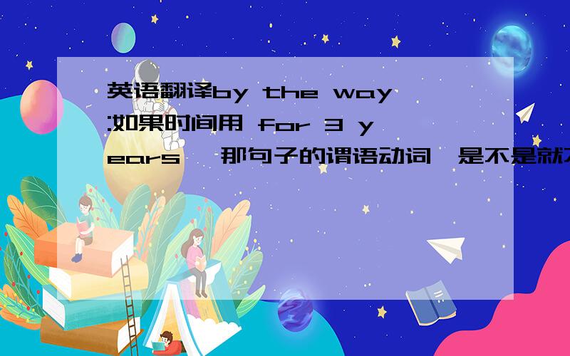 英语翻译by the way:如果时间用 for 3 years ,那句子的谓语动词,是不是就不能够 用 has lef