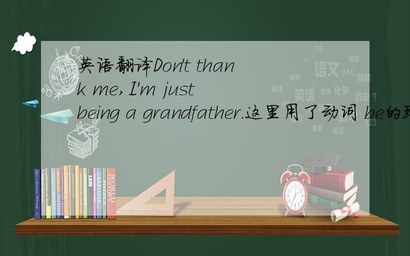 英语翻译Don't thank me,I'm just being a grandfather.这里用了动词 be的现在