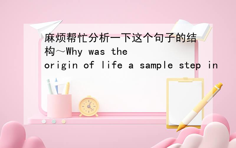 麻烦帮忙分析一下这个句子的结构～Why was the origin of life a sample step in