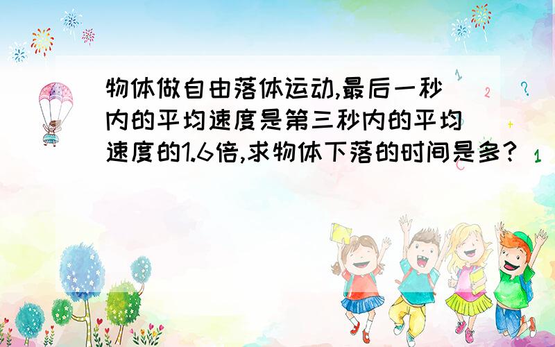 物体做自由落体运动,最后一秒内的平均速度是第三秒内的平均速度的1.6倍,求物体下落的时间是多?