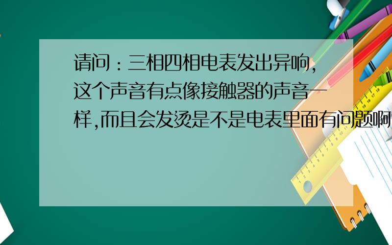 请问：三相四相电表发出异响,这个声音有点像接触器的声音一样,而且会发烫是不是电表里面有问题啊?