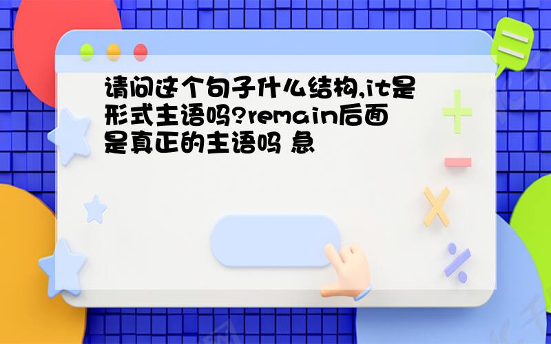 请问这个句子什么结构,it是形式主语吗?remain后面是真正的主语吗 急