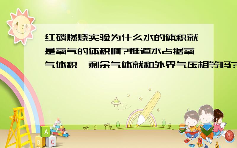 红磷燃烧实验为什么水的体积就是氧气的体积啊?难道水占据氧气体积,剩余气体就和外界气压相等吗?好像不是诶,能否用数字证明?