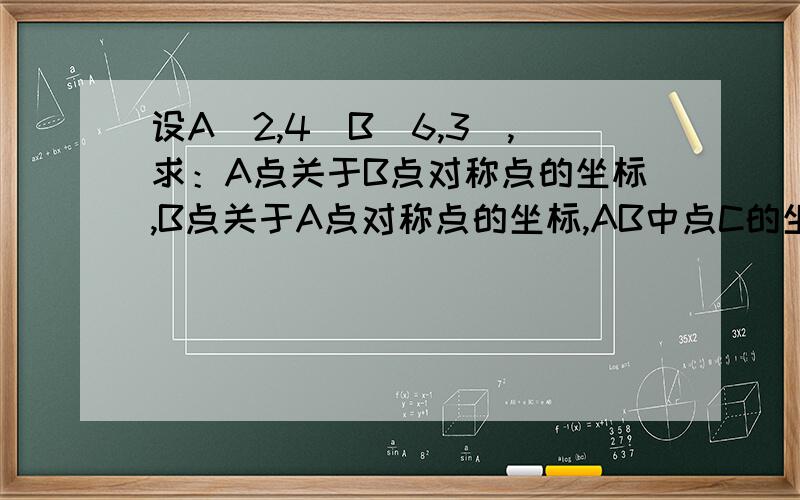 设A(2,4)B(6,3),求：A点关于B点对称点的坐标,B点关于A点对称点的坐标,AB中点C的坐标