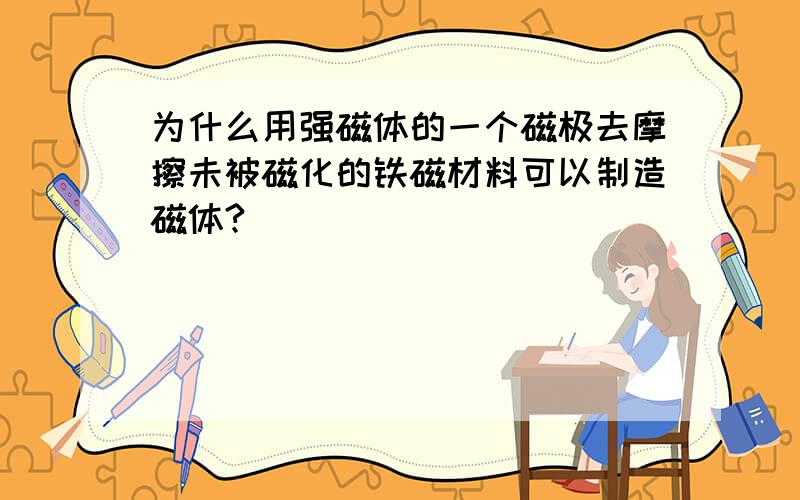 为什么用强磁体的一个磁极去摩擦未被磁化的铁磁材料可以制造磁体?