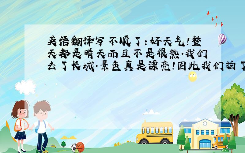 英语翻译写不顺了：好天气!整天都是晴天而且不是很热.我们去了长城.景色真是漂亮!因此我们拍了许多照片.长城上有许多来自不