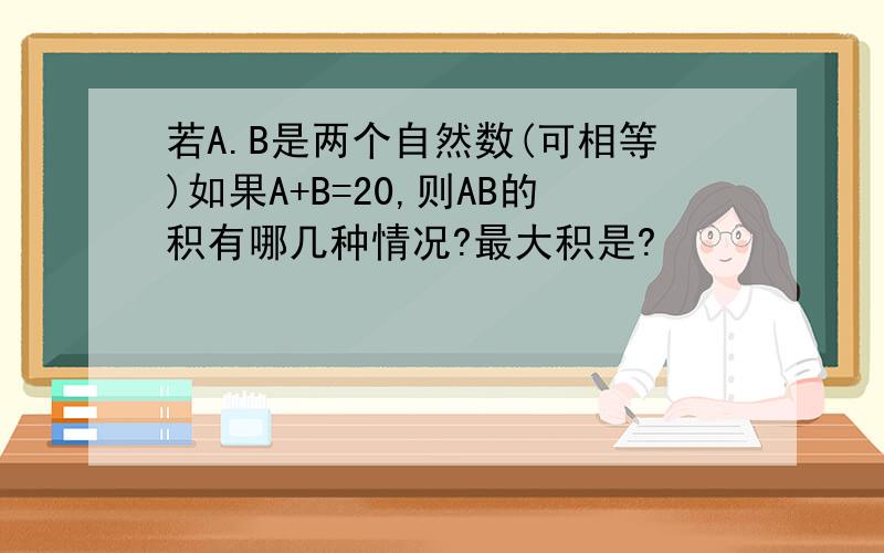 若A.B是两个自然数(可相等)如果A+B=20,则AB的积有哪几种情况?最大积是?