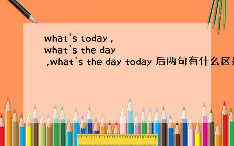 what's today ,what's the day ,what's the day today 后两句有什么区别?