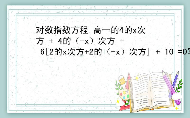 对数指数方程 高一的4的x次方 + 4的（-x）次方 - 6[2的x次方+2的（-x）次方] + 10 =0写一下过程