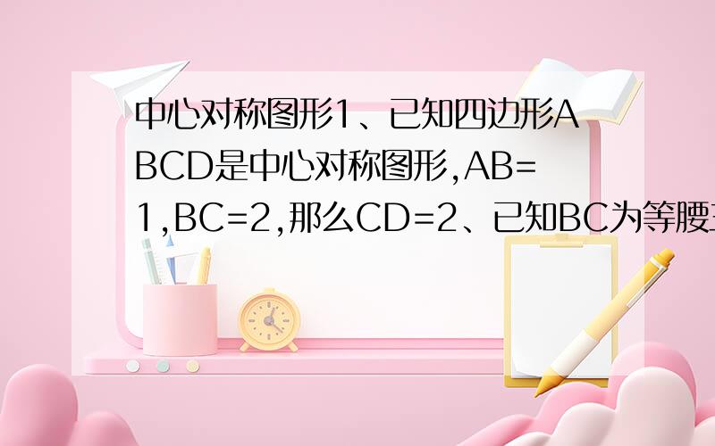 中心对称图形1、已知四边形ABCD是中心对称图形,AB=1,BC=2,那么CD=2、已知BC为等腰三角形纸片ABCD的底