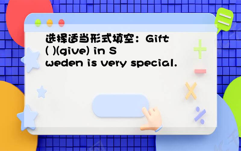 选择适当形式填空：Gift ( )(give) in Sweden is very special.