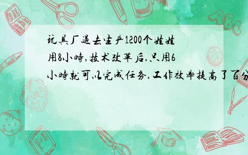 玩具厂过去生产1200个娃娃用8小时,技术改革后,只用6小时就可以完成任务,工作效率提高了百分之几