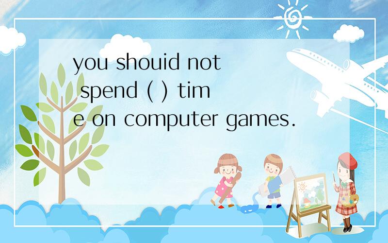 you shouid not spend ( ) time on computer games.