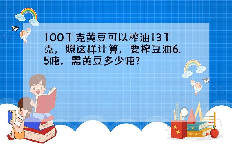 100千克黄豆可以榨油13千克，照这样计算，要榨豆油6.5吨，需黄豆多少吨？