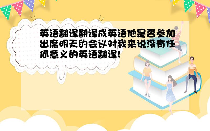 英语翻译翻译成英语他是否参加出席明天的会议对我来说没有任何意义的英语翻译!