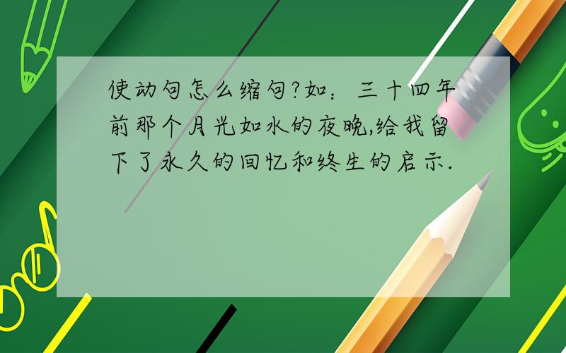 使动句怎么缩句?如：三十四年前那个月光如水的夜晚,给我留下了永久的回忆和终生的启示.