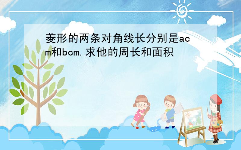 菱形的两条对角线长分别是acm和bcm.求他的周长和面积