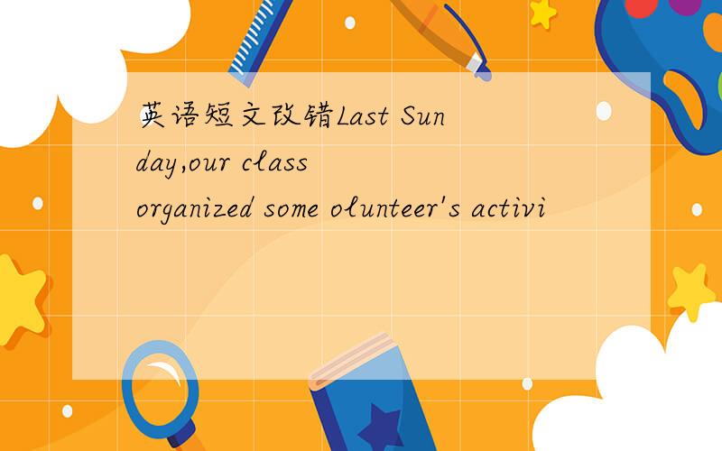 英语短文改错Last Sunday,our class organized some olunteer's activi