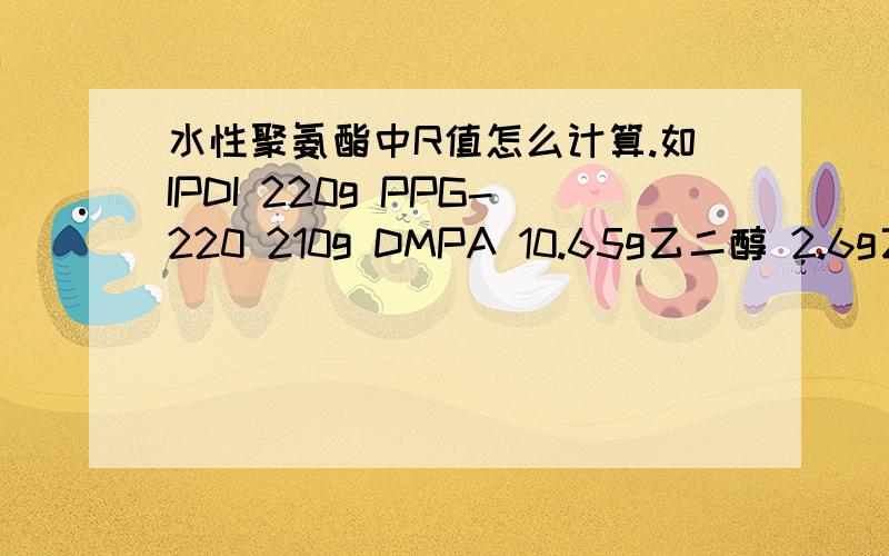 水性聚氨酯中R值怎么计算.如IPDI 220g PPG-220 210g DMPA 10.65g乙二醇 2.6g乙二胺