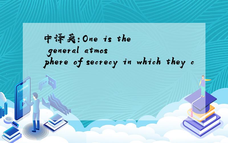 中译英：One is the general atmosphere of secrecy in which they c