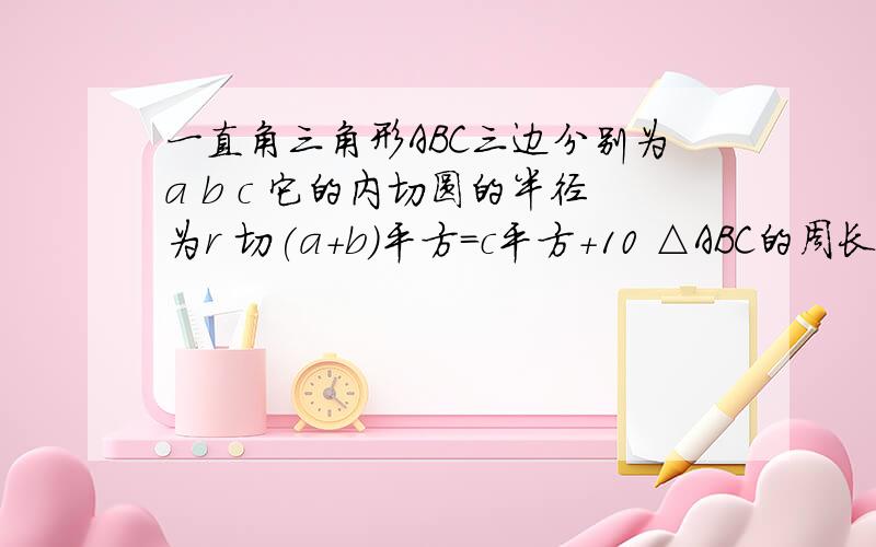 一直角三角形ABC三边分别为a b c 它的内切圆的半径为r 切(a+b)平方=c平方+10 △ABC的周长为6 则r=